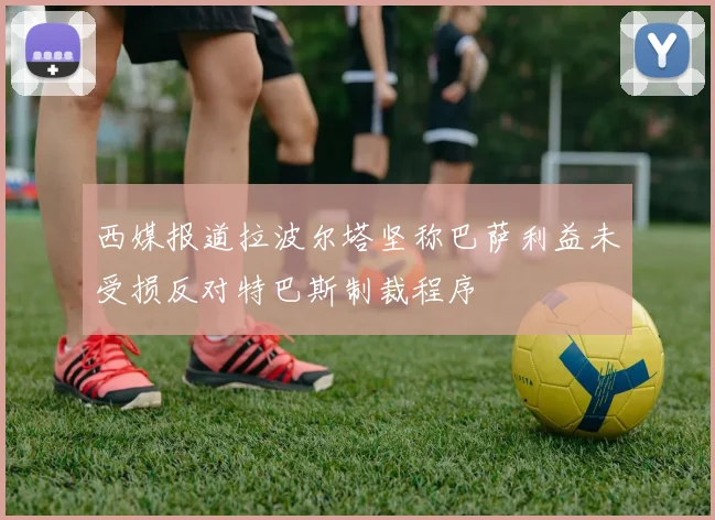 西媒报道拉波尔塔坚称巴萨利益未受损反对特巴斯制裁程序