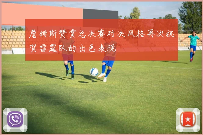 詹姆斯赞赏总决赛对决风格再次祝贺雷霆队的出色表现