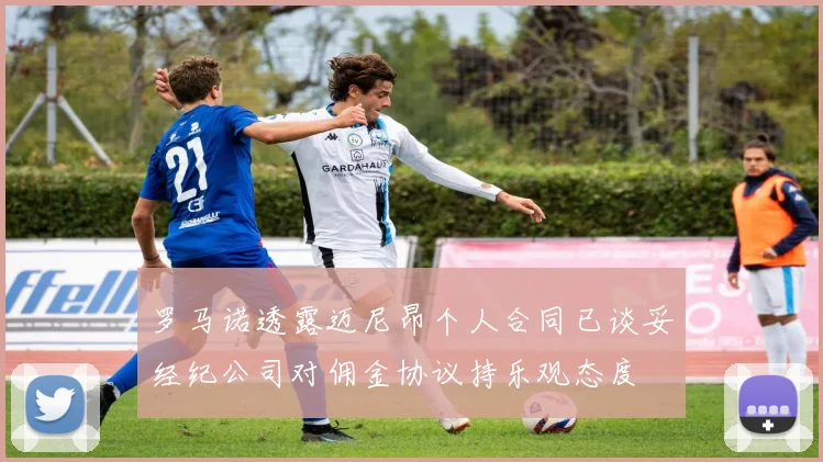 罗马诺透露迈尼昂个人合同已谈妥经纪公司对佣金协议持乐观态度