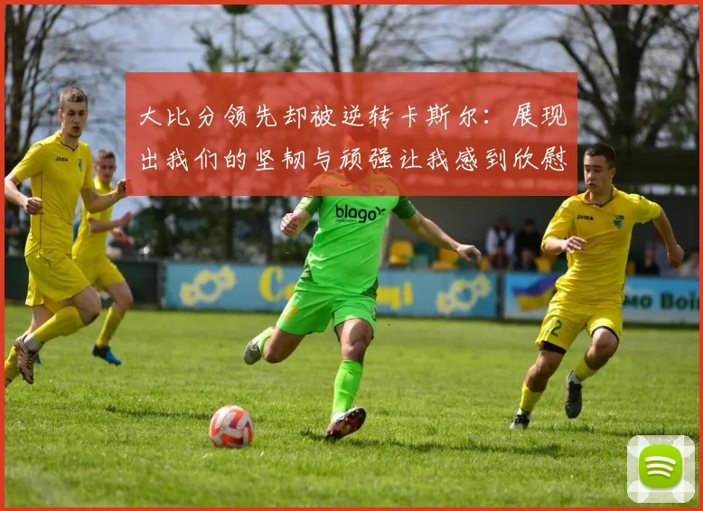 大比分领先却被逆转卡斯尔：展现出我们的坚韧与顽强让我感到欣慰