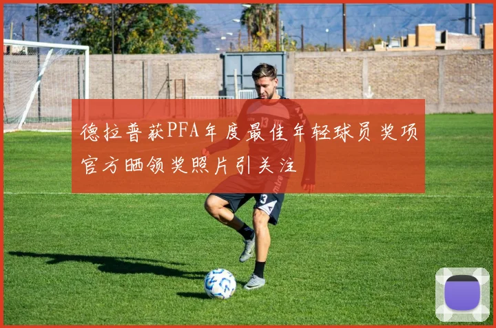 德拉普获PFA年度最佳年轻球员奖项官方晒领奖照片引关注