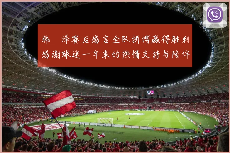 韩镕泽赛后感言全队拼搏赢得胜利感谢球迷一年来的热情支持与陪伴