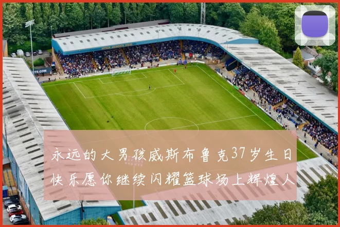 永远的大男孩威斯布鲁克37岁生日快乐愿你继续闪耀篮球场上辉煌人生