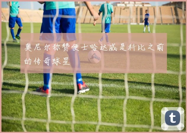 奥尼尔称赞便士哈达威是科比之前的传奇球星