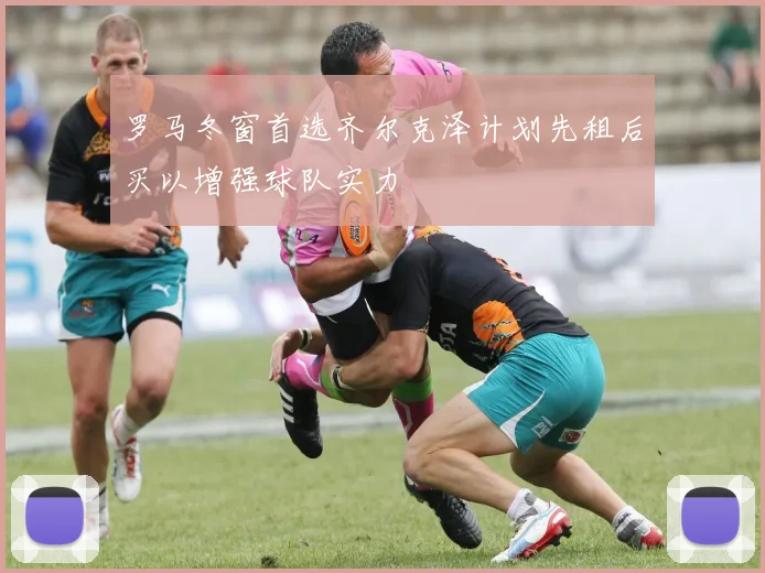 罗马冬窗首选齐尔克泽计划先租后买以增强球队实力