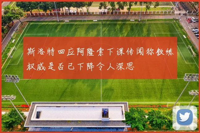 斯洛特回应阿隆索下课传闻称教练权威是否已下降令人深思