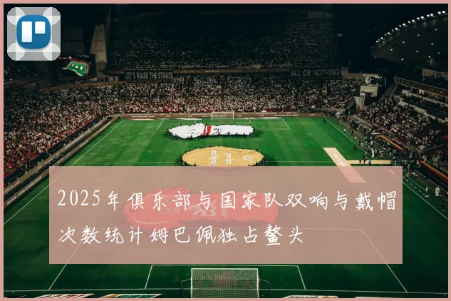 2025年俱乐部与国家队双响与戴帽次数统计姆巴佩独占鳌头