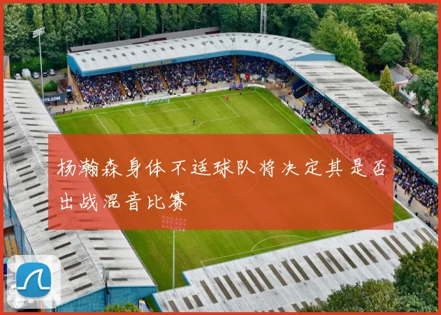 杨瀚森身体不适球队将决定其是否出战混音比赛