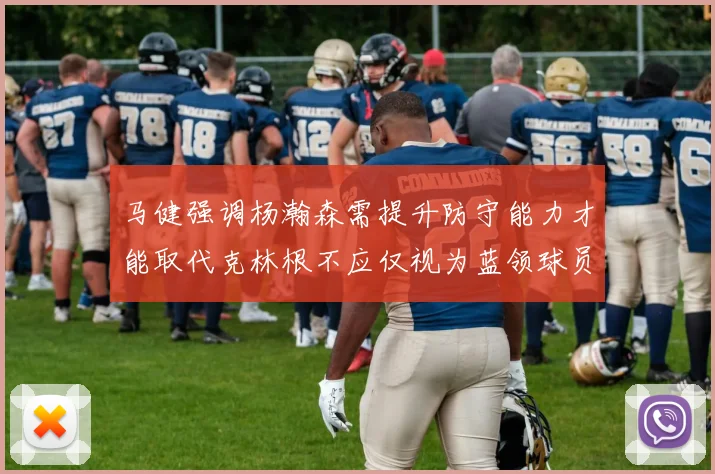 马健强调杨瀚森需提升防守能力才能取代克林根不应仅视为蓝领球员