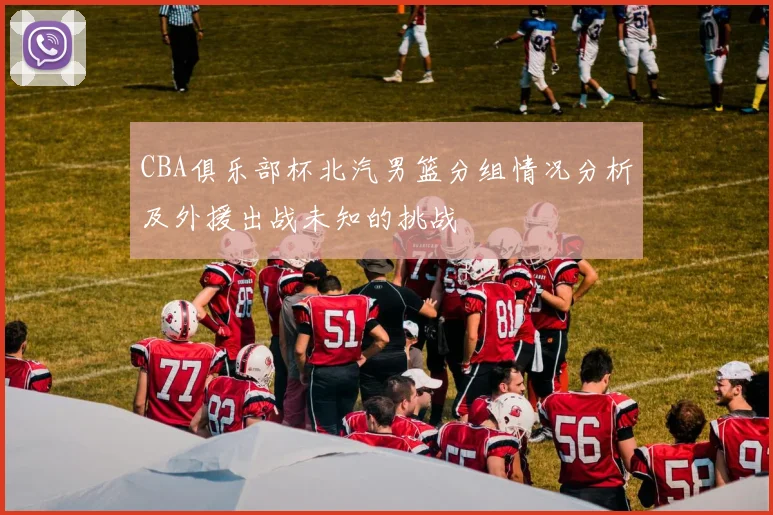 CBA俱乐部杯北汽男篮分组情况分析及外援出战未知的挑战