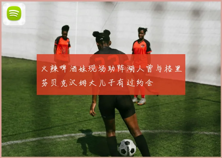 火辣啤酒妹现场助阵湖人曾与格里芬贝克汉姆大儿子有过约会