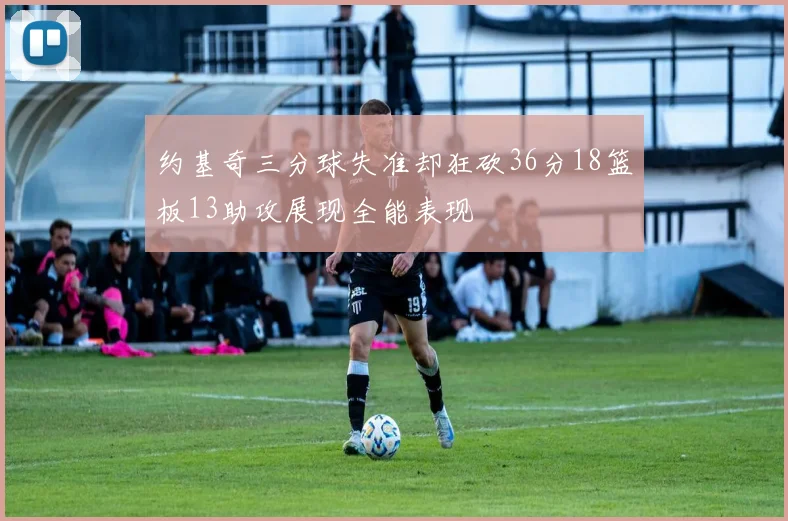 约基奇三分球失准却狂砍36分18篮板13助攻展现全能表现