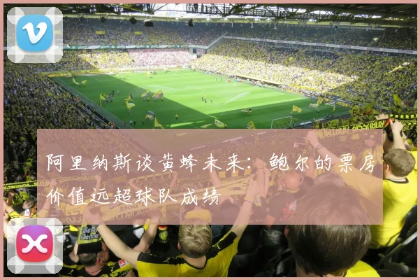 阿里纳斯谈黄蜂未来：鲍尔的票房价值远超球队成绩