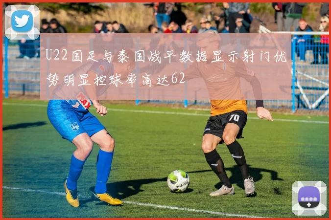 U22国足与泰国战平数据显示射门优势明显控球率高达62