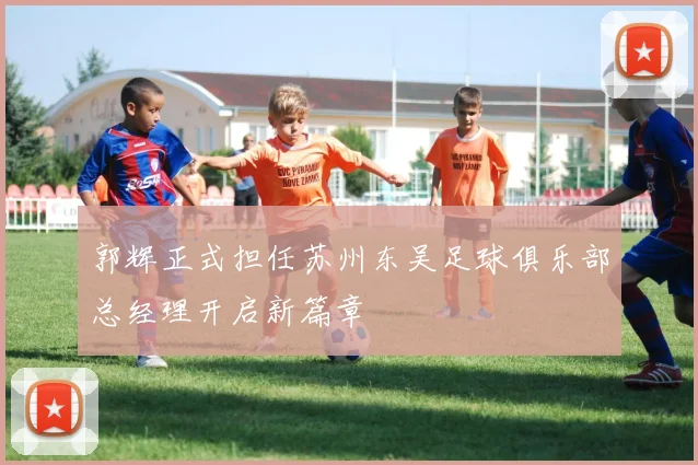 郭辉正式担任苏州东吴足球俱乐部总经理开启新篇章