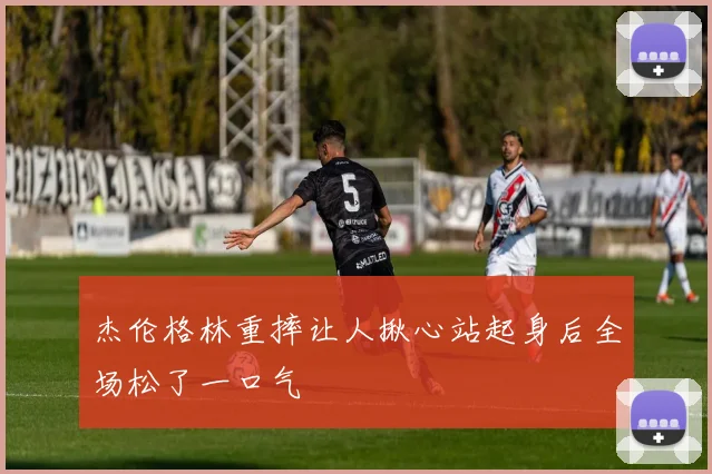 杰伦格林重摔让人揪心站起身后全场松了一口气