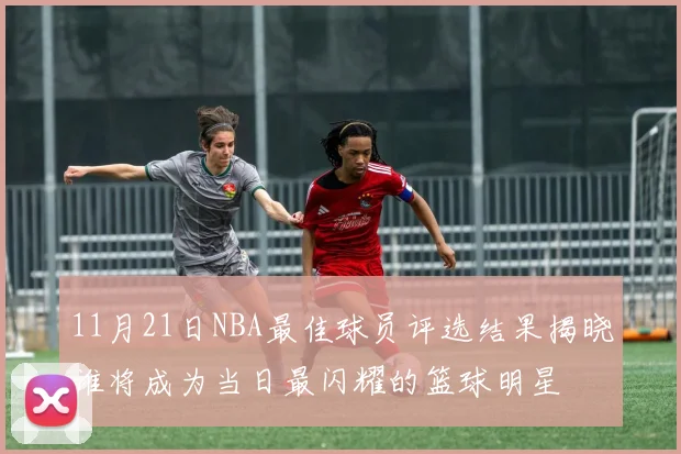 11月21日NBA最佳球员评选结果揭晓谁将成为当日最闪耀的篮球明星